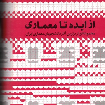 از ایده تا معماری مجموعه ای از برترین آثار دانشجویان معماری ایران (جلد اول)
