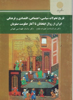 تاریخ تحولات سیاسی،اجتماعی، اقتصادی و فرهنگی ایران از زوال ایلخانان تا آغازحکومت صفویان