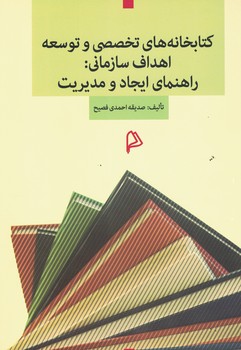 کتابخانه های تخصصی و توسعه اهداف سازمانی : راهنمای ایجاد و مدیریت 
